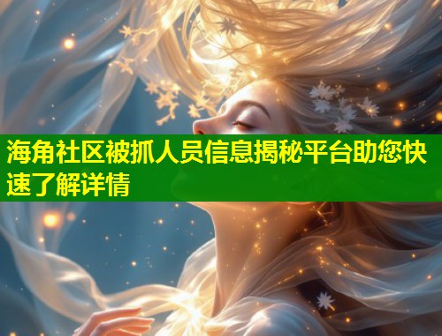 海角社区被抓人员信息揭秘平台助您快速了解详情 海角社区被抓人员信息揭秘平台助您快速了解详情