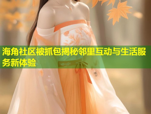 海角社区被抓包揭秘邻里互动与生活服务新体验