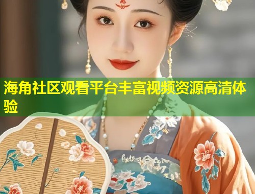 海角社区观看平台丰富视频资源高清体验 海角社区观看平台丰富视频资源高清体验