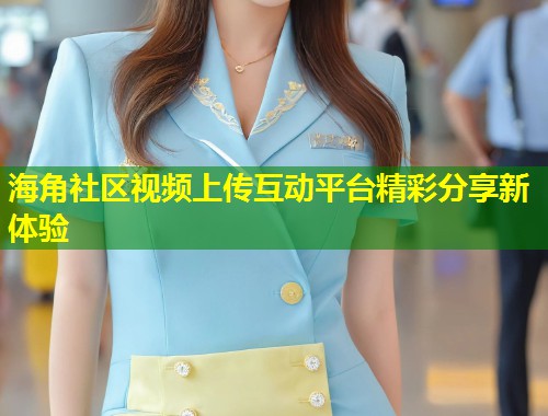 海角社区视频上传互动平台精彩分享新体验 海角社区视频上传互动平台精彩分享新体验