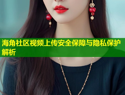 海角社区视频上传安全保障与隐私保护解析 海角社区视频上传安全保障与隐私保护解析