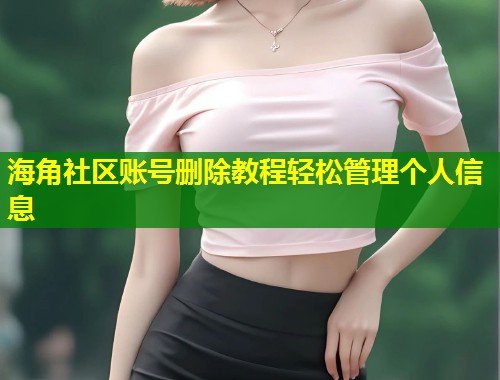 海角社区账号删除教程轻松管理个人信息 海角社区账号删除教程轻松管理个人信息