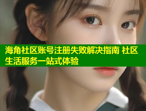海角社区账号注册失败解决指南 社区生活服务一站式体验