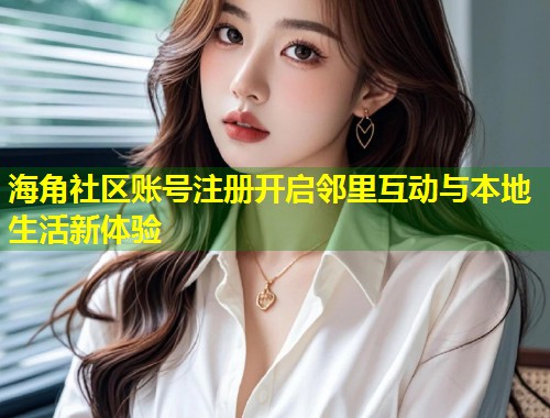海角社区账号注册开启邻里互动与本地生活新体验