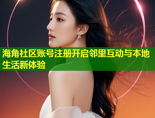 海角社区账号注册开启邻里互动与本地生活新体验