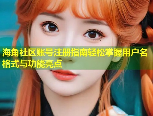 海角社区账号注册指南轻松掌握用户名格式与功能亮点