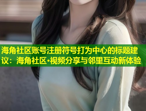 海角社区账号注册符号打为中心的标题建议：海角社区·视频分享与邻里互动新体验