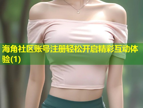 海角社区账号注册轻松开启精彩互动体验(1) 海角社区账号注册轻松开启精彩互动体验(1)