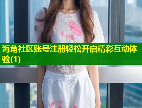 海角社区账号注册轻松开启精彩互动体验(1)