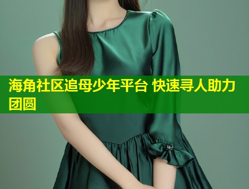 海角社区追母少年平台 快速寻人助力团圆