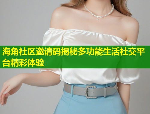 海角社区邀请码揭秘多功能生活社交平台精彩体验