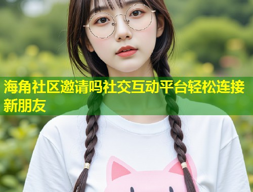 海角社区邀请吗社交互动平台轻松连接新朋友