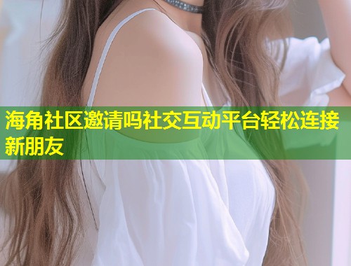 海角社区邀请吗社交互动平台轻松连接新朋友