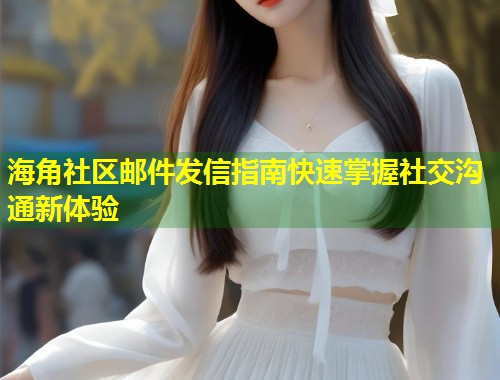 海角社区邮件发信指南快速掌握社交沟通新体验 海角社区邮件发信指南快速掌握社交沟通新体验