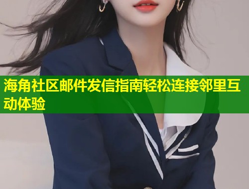 海角社区邮件发信指南轻松连接邻里互动体验