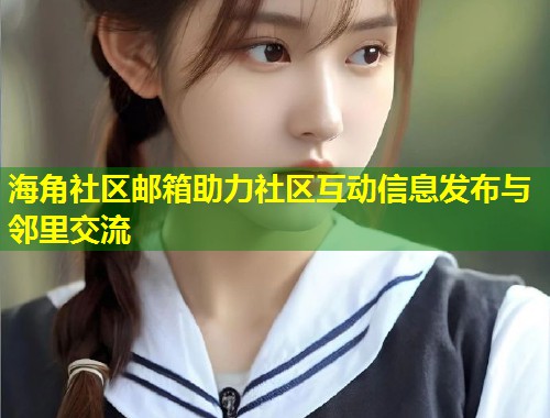 海角社区邮箱助力社区互动信息发布与邻里交流 海角社区邮箱助力社区互动信息发布与邻里交流