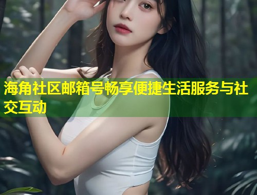 海角社区邮箱号畅享便捷生活服务与社交互动