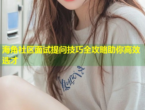海角社区面试提问技巧全攻略助你高效选才