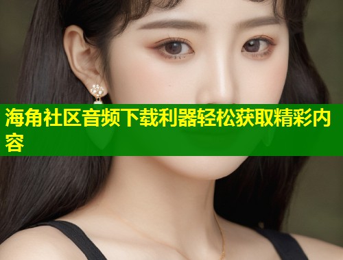 海角社区音频下载利器轻松获取精彩内容