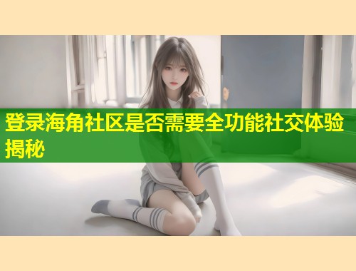 登录海角社区是否需要全功能社交体验揭秘