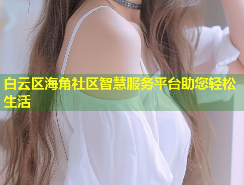 白云区海角社区智慧服务平台助您轻松生活