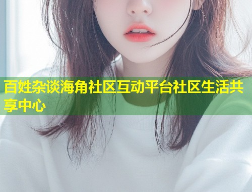 百姓杂谈海角社区互动平台社区生活共享中心 百姓杂谈海角社区互动平台社区生活共享中心