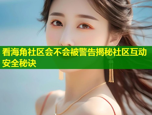 看海角社区会不会被警告揭秘社区互动安全秘诀
