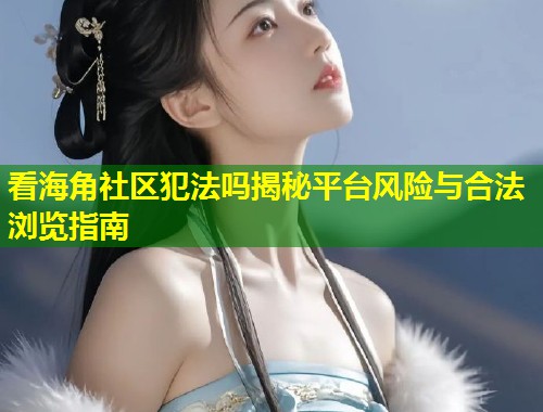 看海角社区犯法吗揭秘平台风险与合法浏览指南