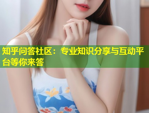 知乎问答社区：专业知识分享与互动平台等你来答