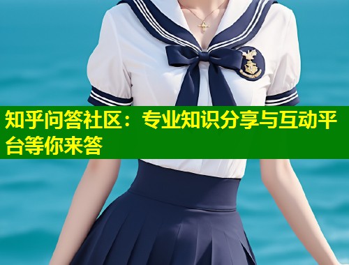 知乎问答社区：专业知识分享与互动平台等你来答