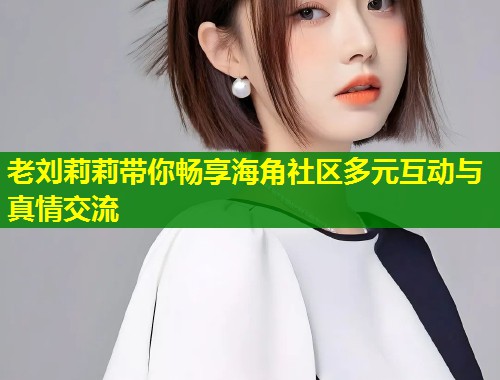 老刘莉莉带你畅享海角社区多元互动与真情交流 老刘莉莉带你畅享海角社区多元互动与真情交流