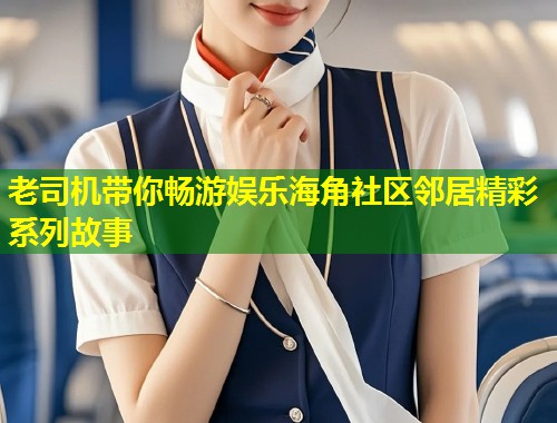 老司机带你畅游娱乐海角社区邻居精彩系列故事 老司机带你畅游娱乐海角社区邻居精彩系列故事