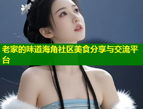 老家的味道海角社区美食分享与交流平台