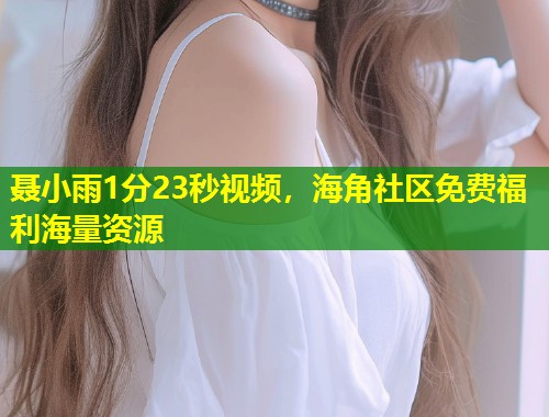 聂小雨1分23秒视频，海角社区免费福利海量资源