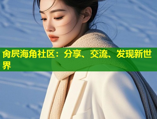 肏屄海角社区：分享、交流、发现新世界