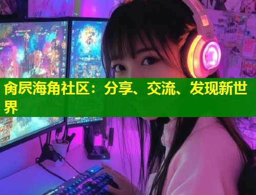 肏屄海角社区：分享、交流、发现新世界