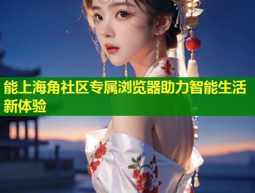 能上海角社区专属浏览器助力智能生活新体验