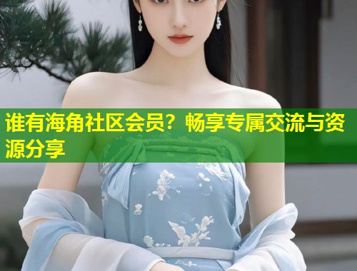 谁有海角社区会员？畅享专属交流与资源分享