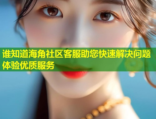 谁知道海角社区客服助您快速解决问题体验优质服务