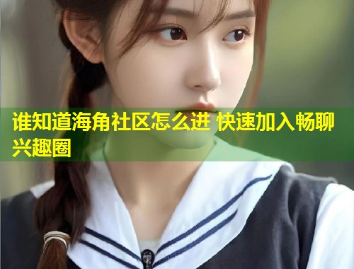 谁知道海角社区怎么进 快速加入畅聊兴趣圈