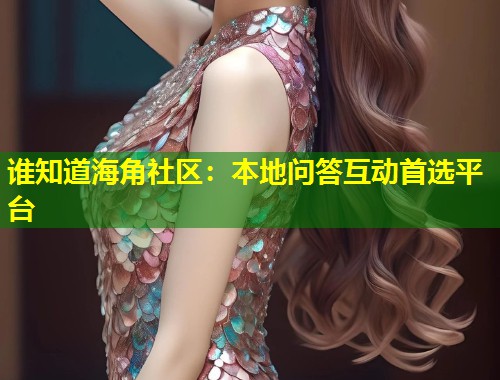 谁知道海角社区：本地问答互动首选平台
