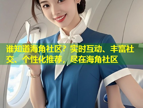 谁知道海角社区？实时互动、丰富社交、个性化推荐，尽在海角社区
