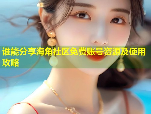 谁能分享海角社区免费账号资源及使用攻略 谁能分享海角社区免费账号资源及使用攻略