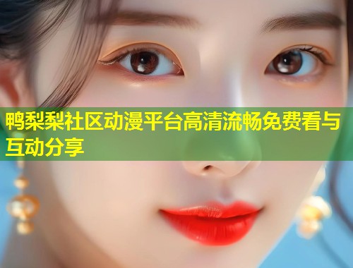 鸭梨梨社区动漫平台高清流畅免费看与互动分享