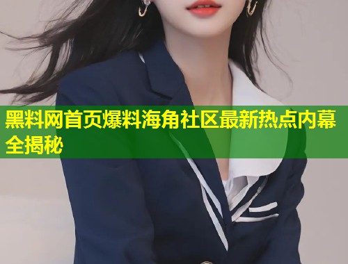 黑料网首页爆料海角社区最新热点内幕全揭秘